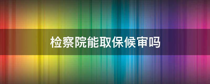 检察院能取保候审吗 检察院是否可以取保候审