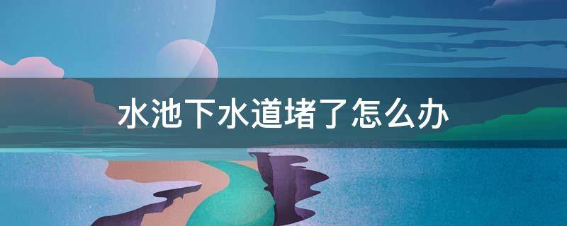 水池下水道堵了怎么办 水池子下水道堵了怎么办