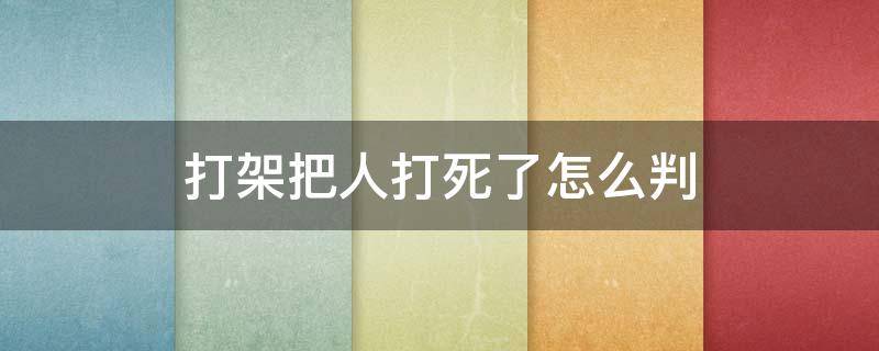 打架把人打死了怎么判（打架把人打伤了怎么判）