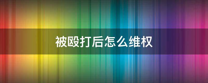 被殴打后怎么维权 被殴打了如何处理