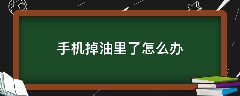 手机掉油里了怎么办 手机掉油里了怎么办小窍门