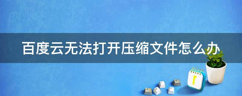 百度云无法打开压缩文件怎么办 百度云无法打开压缩文件是怎么回事