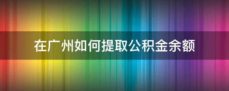 在广州如何提取公积金余额（如何提取广州公积金账户中的钱）