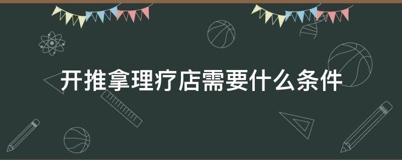 开推拿理疗店需要什么条件（按摩推拿开店需要什么手续）