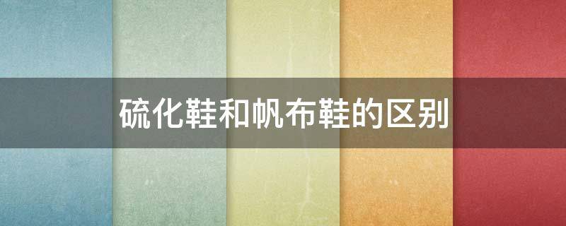 硫化鞋和帆布鞋的区别 硫化帆布鞋和普通帆布鞋有什么不同