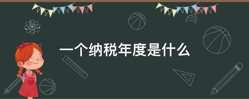 一个纳税年度是什么 一个纳税年度是多长时间