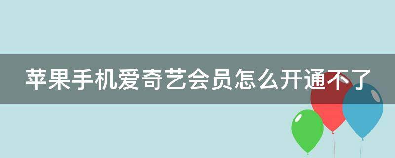 苹果手机爱奇艺会员怎么开通不了 苹果手机爱奇艺会员怎么开通不了会员