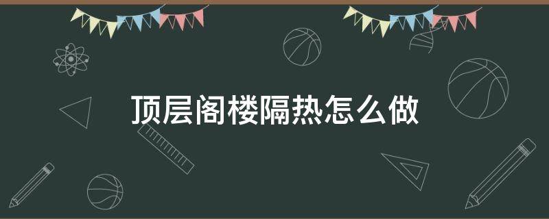 顶层阁楼隔热怎么做 阁楼顶部隔热