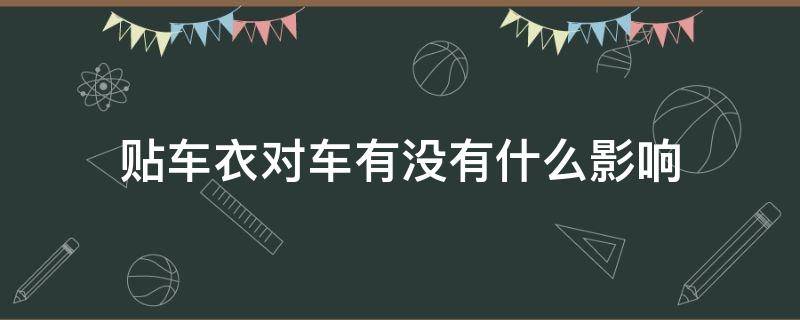 贴车衣对车有没有什么影响 贴车衣对车有啥好处和坏处