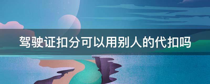 驾驶证扣分可以用别人的代扣吗 驾驶证扣分怎么恢复满分