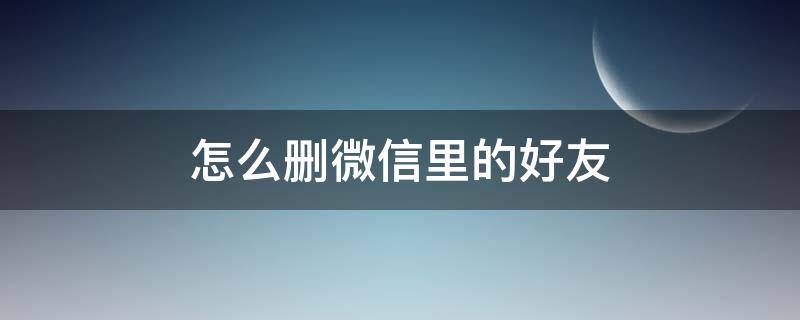 怎么删微信里的好友（怎么删微信里的好友永远也加不上）