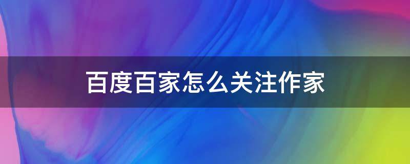 百度百家怎么关注作家（百度阅读作家入口）