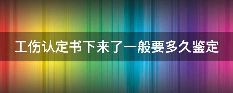 工伤认定书下来了一般要多久鉴定（工伤认定书下来了一般要多久鉴定完）