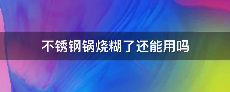 不锈钢锅烧糊了还能用吗 不锈钢锅烧糊了还能用吗,有毒吗