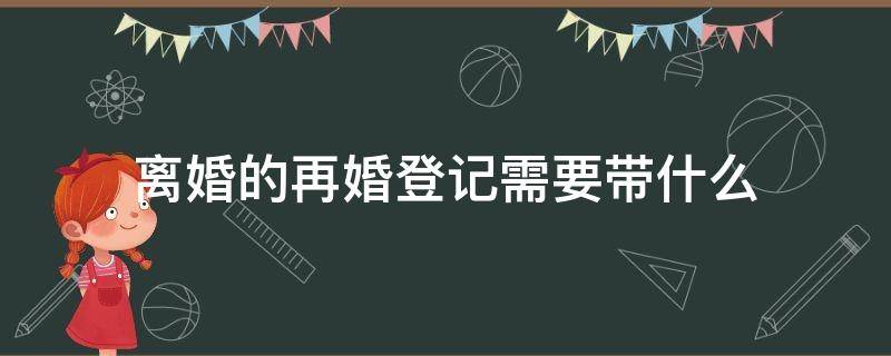 离婚的再婚登记需要带什么（再婚登记时候需要带离婚证吗）