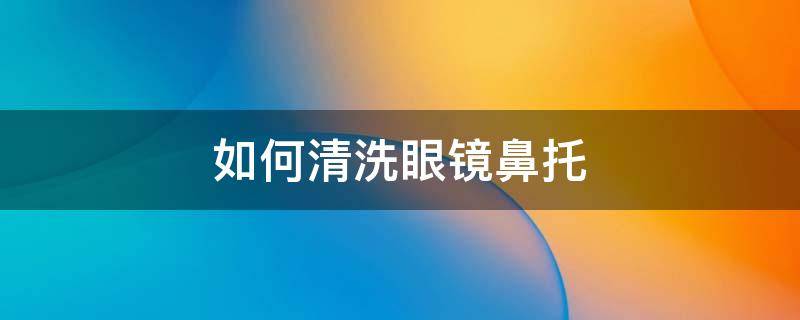 如何清洗眼镜鼻托（眼镜的鼻托怎么清洁）