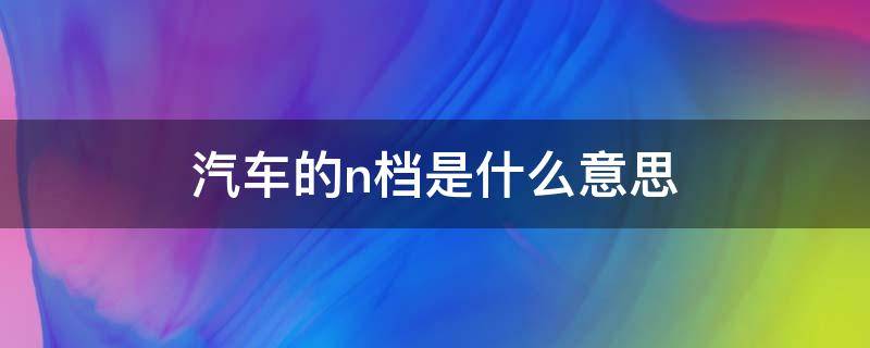 汽车的n档是什么意思（汽车的n档是什么意思干什么用的）