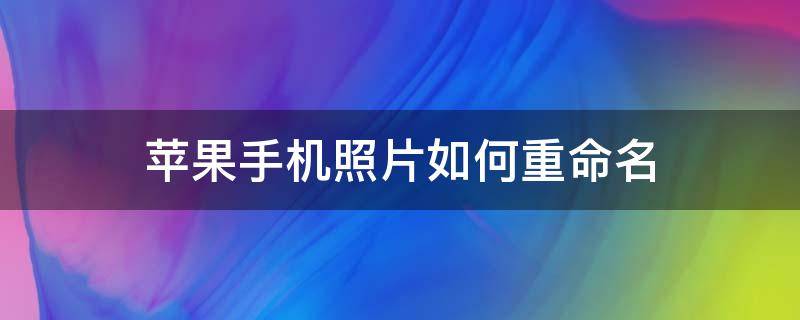 苹果手机照片如何重命名 苹果手机照片如何重命名jpg