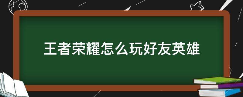 王者荣耀怎么玩好友英雄 王者荣耀如何使用好友的英雄