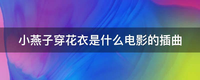 小燕子穿花衣是什么电影的插曲（小燕子穿花衣是什么电影的插曲歌曲）