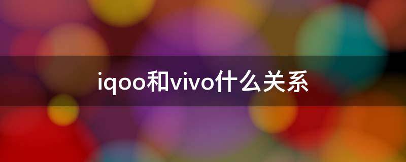 iqoo和vivo什么关系（iqoo和vivo啥关系）