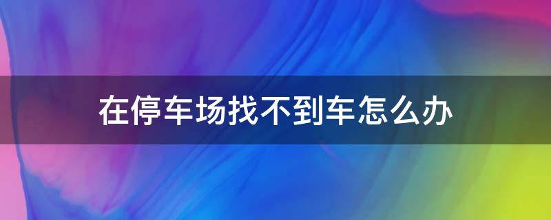 在停车场找不到车怎么办 车子在停车场找不到怎么办