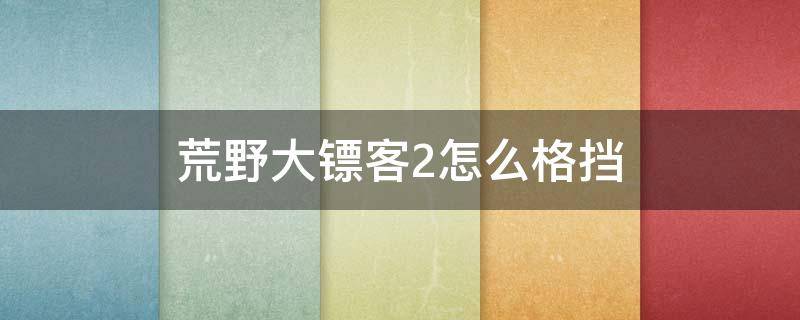 荒野大镖客2怎么格挡（荒野大镖客2怎么格挡手柄）