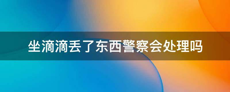 坐滴滴丢了东西警察会处理吗 坐滴滴丢东西了怎么办