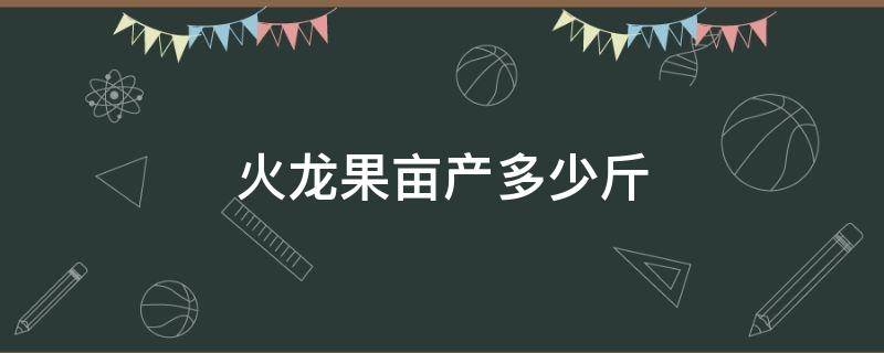 火龙果亩产多少斤 火龙果种植一亩有多少斤