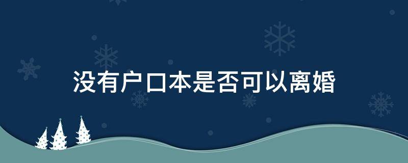 没有户口本是否可以离婚 在没有户口本的前提下能离婚吗?