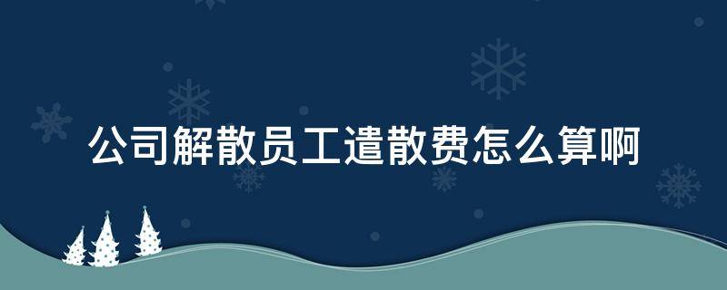 公司解散员工遣散费怎么算啊 公司解散费如何计算