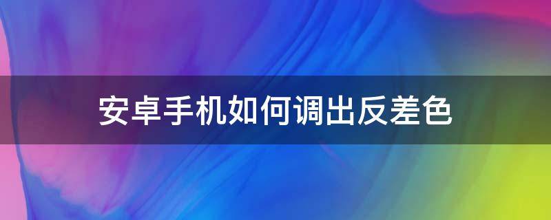 安卓手机如何调出反差色 安卓反差冷色怎么调