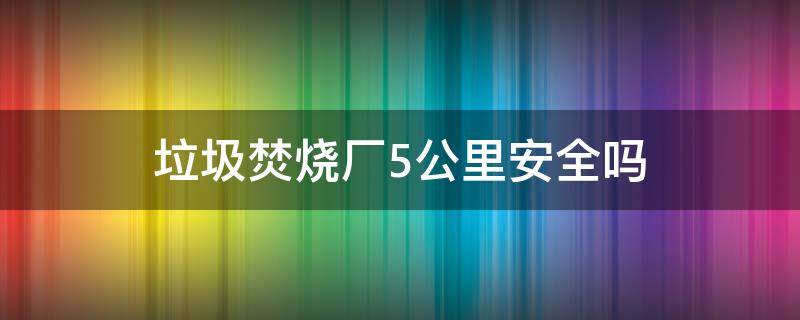 垃圾焚烧厂5公里安全吗（垃圾焚烧厂安全距离是多少公里?）