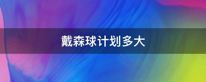 戴森球计划多大 戴森球计划戴森球要多久