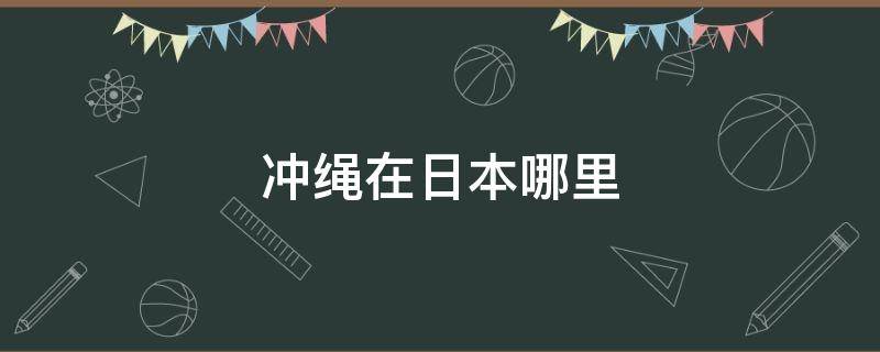 冲绳在日本哪里 日本有冲绳这个地方吗