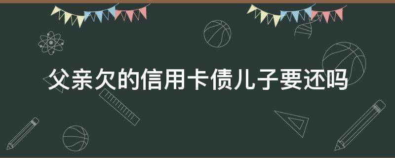 父亲欠的信用卡债儿子要还吗（父亲欠信用卡账女儿要承担吗）