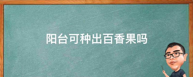 阳台可种出百香果吗（家里阳台可以种百香果吗）