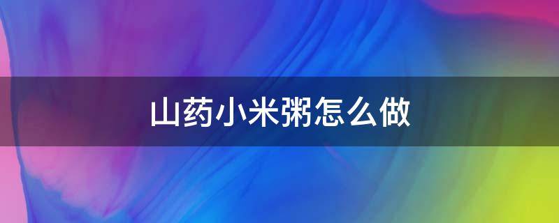 山药小米粥怎么做 山药小米粥怎么做给宝宝吃