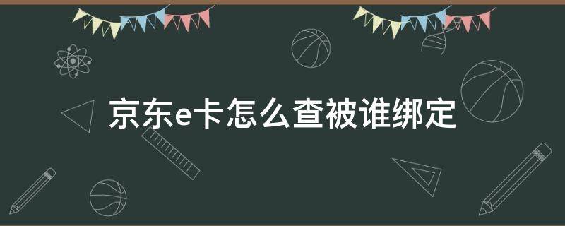 京东e卡怎么查被谁绑定 京东e卡怎么显示已被绑定