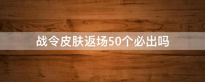 战令皮肤返场50个必出吗 战令皮肤返场抽几次必中