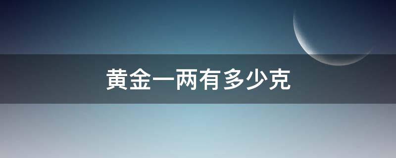 黄金一两有多少克（请问一两黄金是多少克）