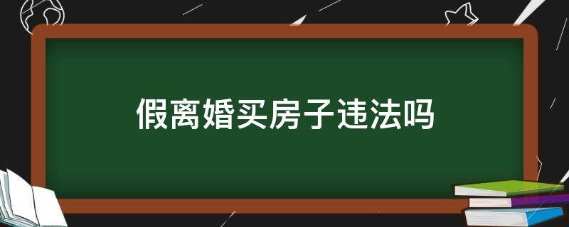 假离婚买房子违法吗（假离婚证买房违法吗）