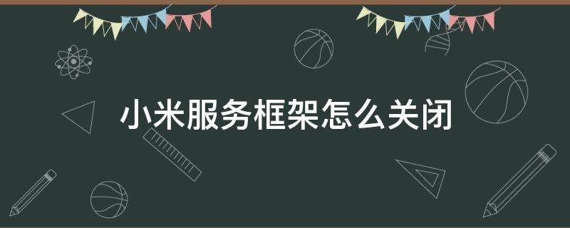 小米服务框架怎么关闭（小米服务框架怎么关闭,太耗电!!!）