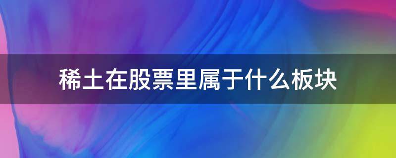 稀土在股票里属于什么板块 稀土板块是什么