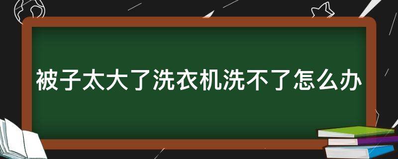 被子太大了洗衣机洗不了怎么办 干洗店洗一床被子大概多少钱