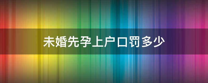 未婚先孕上户口罚多少 2020年未婚先孕小孩上户口要罚款吗