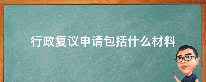 行政复议申请包括什么材料（申请行政复议需要提交的材料）