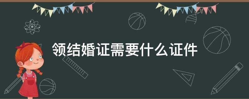 领结婚证需要什么证件（在上海领结婚证需要什么证件）