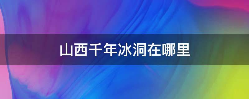 山西千年冰洞在哪里 山西省千年冰洞旅游攻略