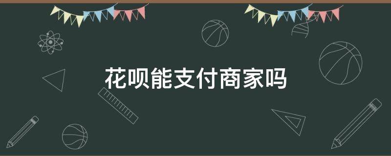 花呗能支付商家吗 花呗可以商家支付宝付款吗